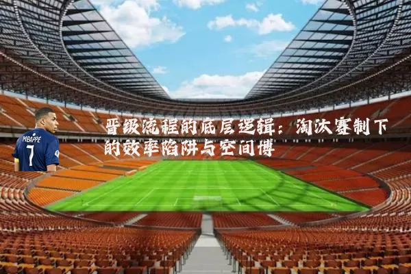 晋级流程的底层逻辑:淘汰赛制下的效率陷阱与空间博弈