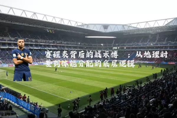 赛程表背后的战术博弈:从地理时差到体能分配的底层逻辑