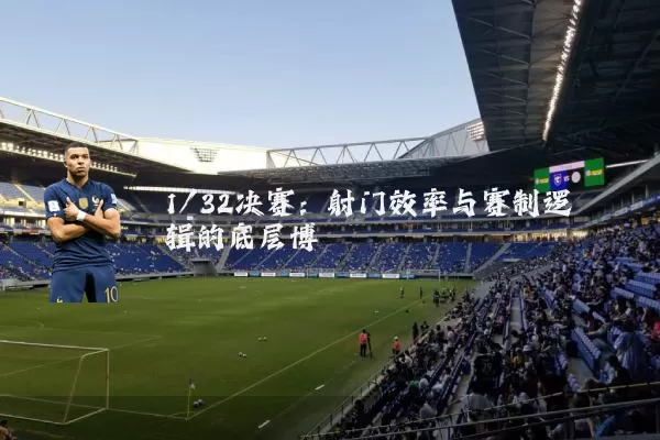 1/32决赛：射门效率与赛制逻辑的底层博弈