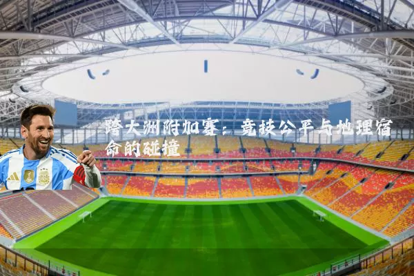 跨大洲附加赛:竞技公平与地理宿命的碰撞