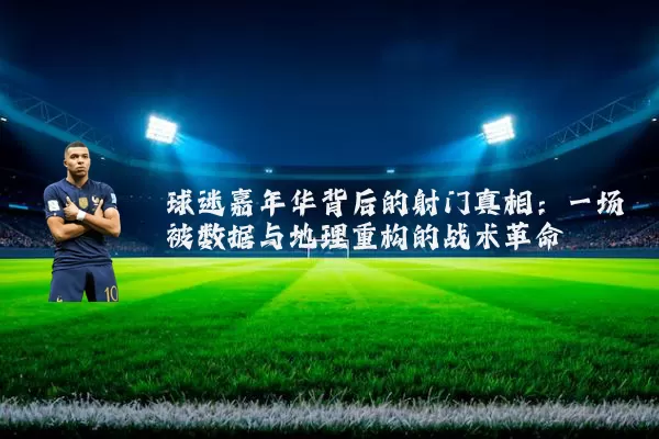 球迷嘉年华背后的射门真相:一场被数据与地理重构的战术革命