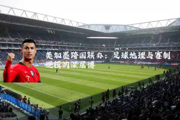 美加墨跨国联办:足球地理与赛制逻辑的深层博弈