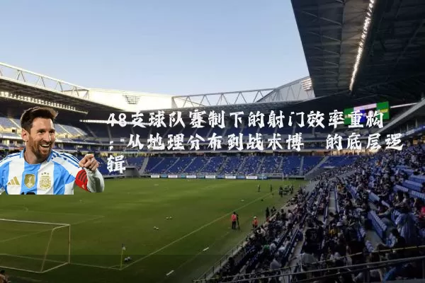 48支球队赛制下的射门效率重构:从地理分布到战术博弈的底层逻辑