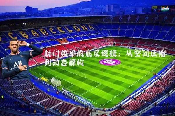 射门效率的底层逻辑:从空间压缩到动态解构