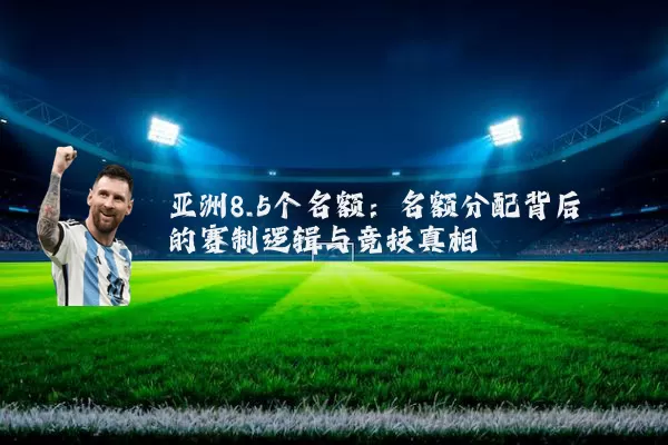 亚洲8.5个名额:名额分配背后的赛制逻辑与竞技真相