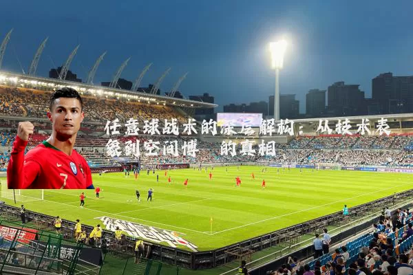 任意球战术的深层解构:从技术表象到空间博弈的真相