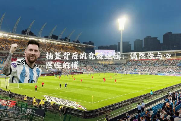 抽签背后的竞技逻辑:偶然性与必然性的博弈