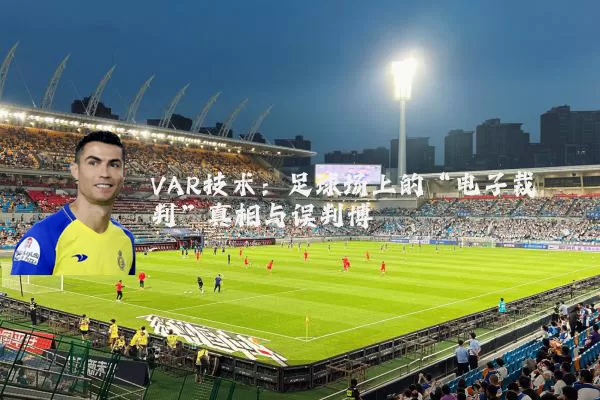 VAR技术:足球场上的“电子裁判”真相与误判博弈
